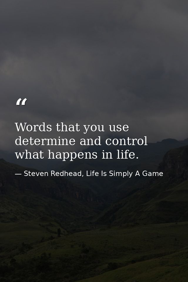 Words that you use determine and control what happens in life. — Steven Redhead, Life Is Simply A Game
