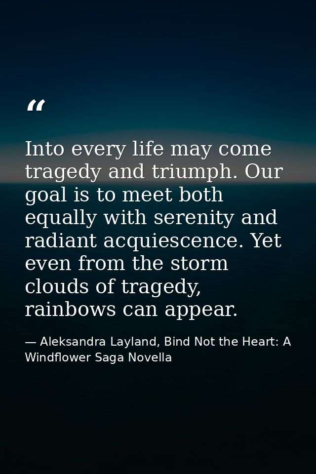 Into every life may come tragedy and triumph. Our goal is to meet both equally with serenity and radiant acquiescence. Y — Aleksandra Layland, Bind Not the Heart: A Windflower Saga Novella