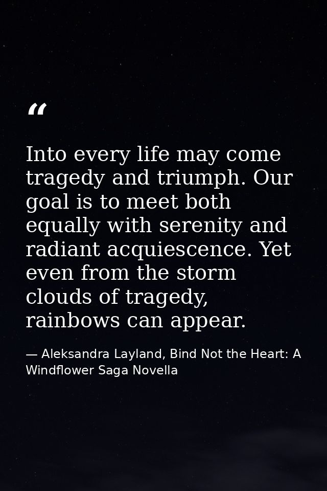 Into every life may come tragedy and triumph. Our goal is to meet both equally with serenity and radiant acquiescence. Y — Aleksandra Layland, Bind Not the Heart: A Windflower Saga Novella