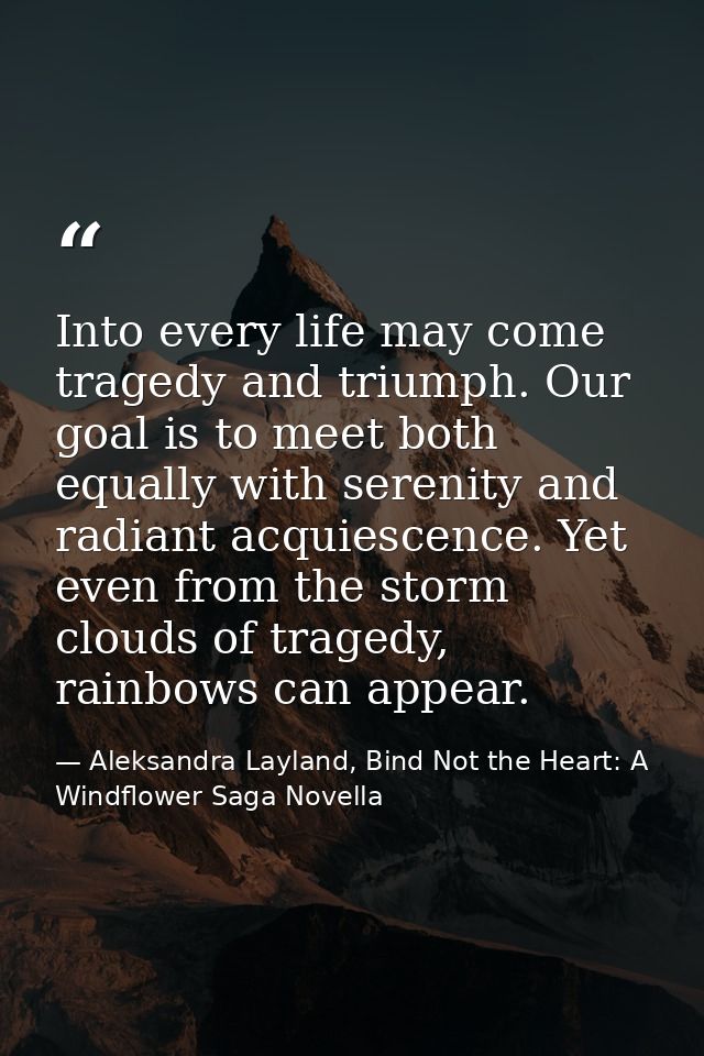 Into every life may come tragedy and triumph. Our goal is to meet both equally with serenity and radiant acquiescence. Y — Aleksandra Layland, Bind Not the Heart: A Windflower Saga Novella