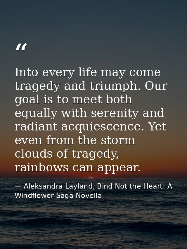Into every life may come tragedy and triumph. Our goal is to meet both equally with serenity and radiant acquiescence. Y — Aleksandra Layland, Bind Not the Heart: A Windflower Saga Novella