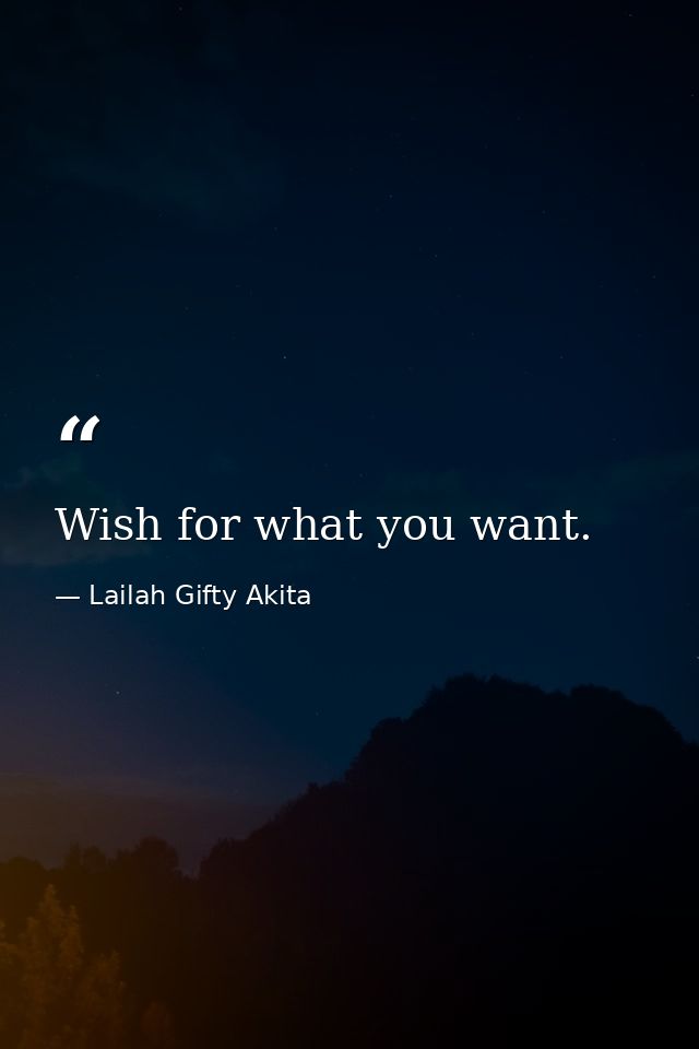 Wish for what you want. — Lailah Gifty Akita