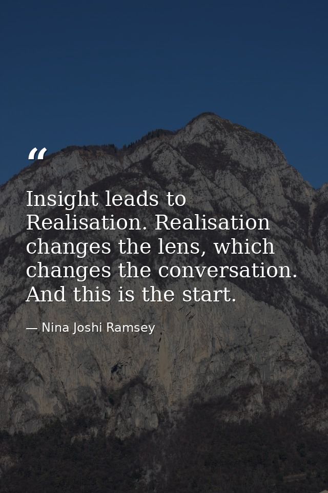 Insight leads to Realisation. Realisation changes the lens, which changes the conversation. And this is the start. — Nina Joshi Ramsey