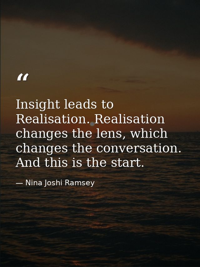 Insight leads to Realisation. Realisation changes the lens, which changes the conversation. And this is the start. — Nina Joshi Ramsey