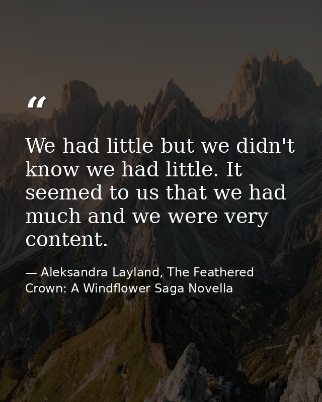 We had little but we didn't know we had little. It seemed to us that we had much and we were very content. — Aleksandra Layland, The Feathered Crown: A Windflower Saga Novella