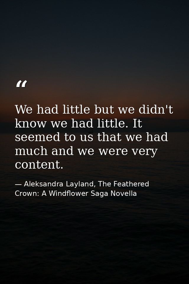 We had little but we didn't know we had little. It seemed to us that we had much and we were very content. — Aleksandra Layland, The Feathered Crown: A Windflower Saga Novella