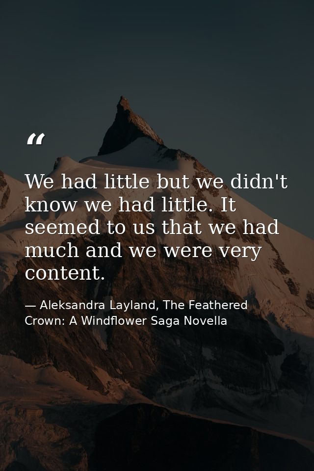 We had little but we didn't know we had little. It seemed to us that we had much and we were very content. — Aleksandra Layland, The Feathered Crown: A Windflower Saga Novella