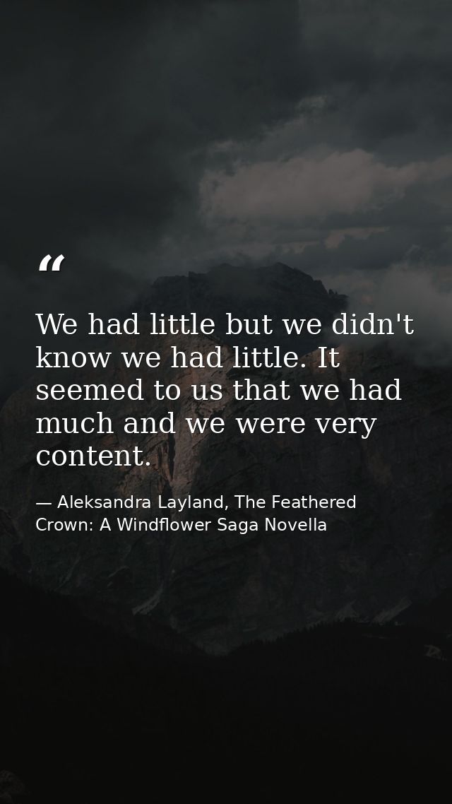 We had little but we didn't know we had little. It seemed to us that we had much and we were very content. — Aleksandra Layland, The Feathered Crown: A Windflower Saga Novella