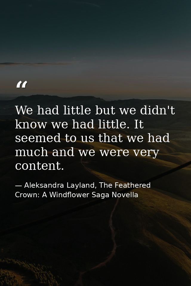 We had little but we didn't know we had little. It seemed to us that we had much and we were very content. — Aleksandra Layland, The Feathered Crown: A Windflower Saga Novella