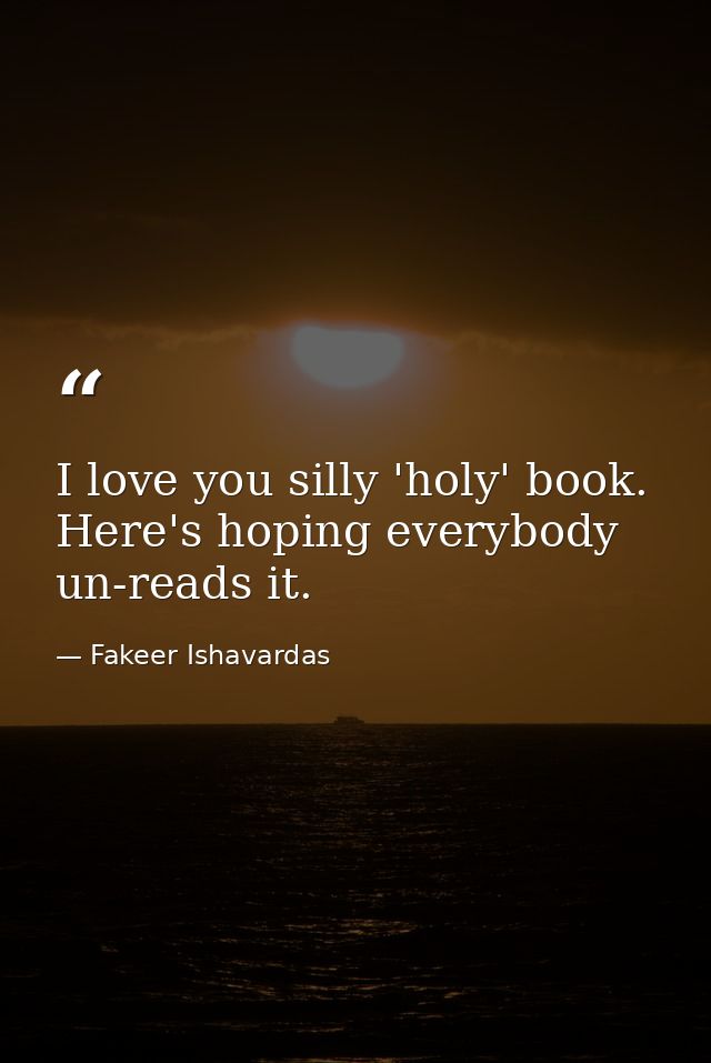 I love you silly 'holy' book. Here's hoping everybody un-reads it. — Fakeer Ishavardas