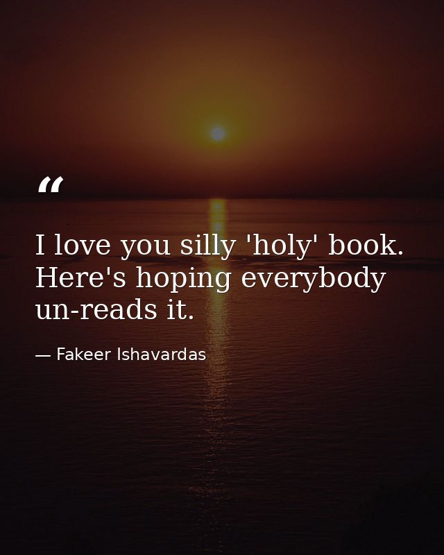 I love you silly 'holy' book. Here's hoping everybody un-reads it. — Fakeer Ishavardas
