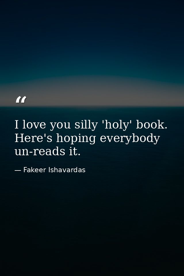 I love you silly 'holy' book. Here's hoping everybody un-reads it. — Fakeer Ishavardas