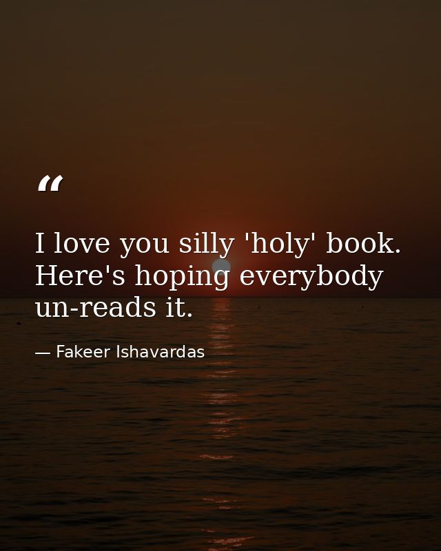 I love you silly 'holy' book. Here's hoping everybody un-reads it. — Fakeer Ishavardas