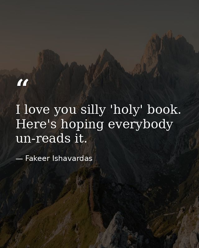 I love you silly 'holy' book. Here's hoping everybody un-reads it. — Fakeer Ishavardas