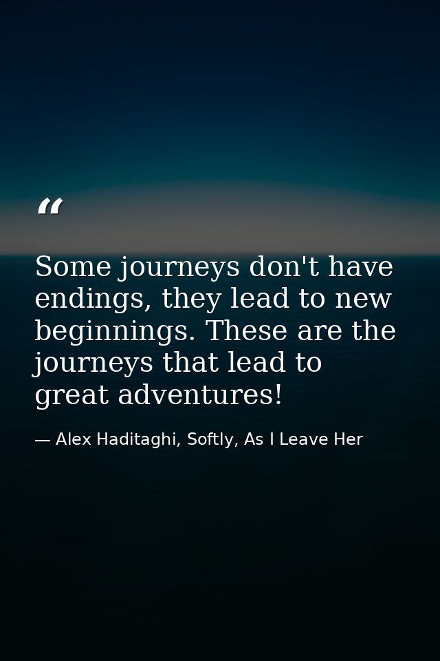 Some journeys don't have endings, they lead to new beginnings. These are the journeys that lead to great adventures! — Alex Haditaghi, Softly, As I Leave Her