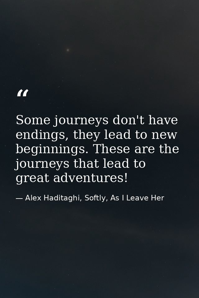 Some journeys don't have endings, they lead to new beginnings. These are the journeys that lead to great adventures! — Alex Haditaghi, Softly, As I Leave Her