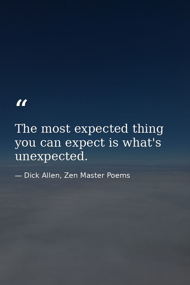 The most expected thing you can expect is what's unexpected. — Dick Allen, Zen Master Poems