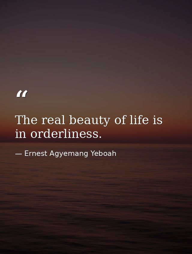 The real beauty of life is in orderliness. — Ernest Agyemang Yeboah