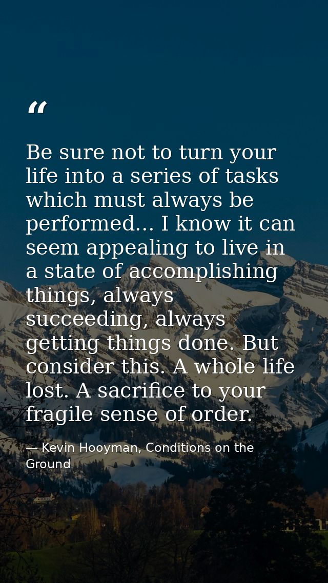 Be sure not to turn your life into a series of tasks which must always be performed... I know it can seem appealing to l — Kevin Hooyman, Conditions on the Ground