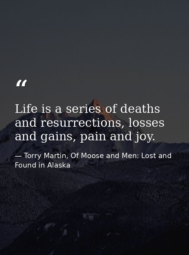 Life is a series of deaths and resurrections, losses and gains, pain and joy. — Torry Martin, Of Moose and Men: Lost and Found in Alaska