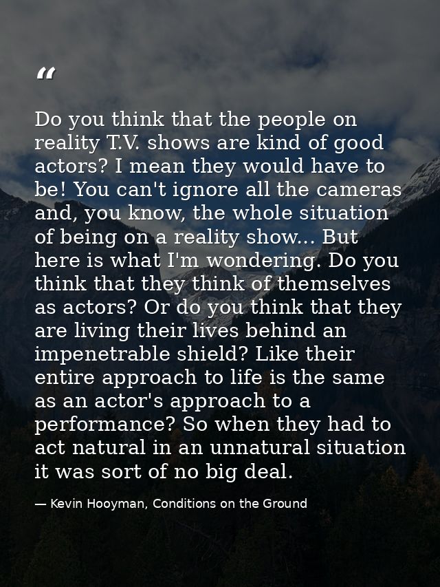 Do you think that the people on reality T.V. shows are kind of good actors? I mean they would have to be! You can't igno — Kevin Hooyman, Conditions on the Ground