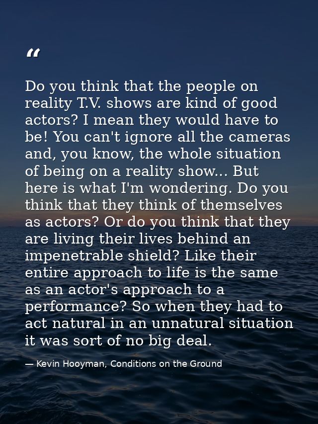 Do you think that the people on reality T.V. shows are kind of good actors? I mean they would have to be! You can't igno — Kevin Hooyman, Conditions on the Ground