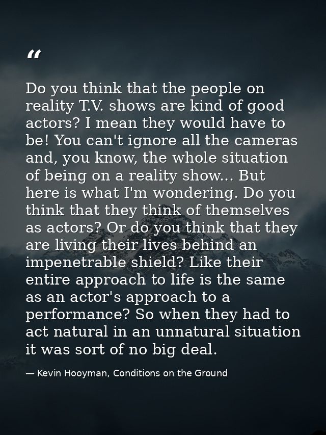 Do you think that the people on reality T.V. shows are kind of good actors? I mean they would have to be! You can't igno — Kevin Hooyman, Conditions on the Ground