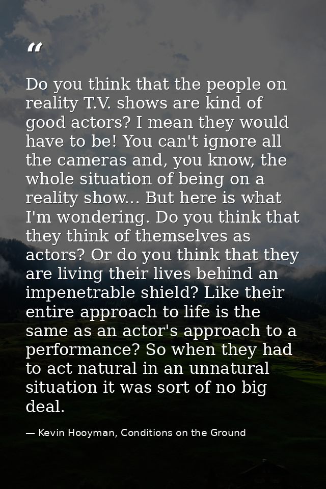 Do you think that the people on reality T.V. shows are kind of good actors? I mean they would have to be! You can't igno — Kevin Hooyman, Conditions on the Ground