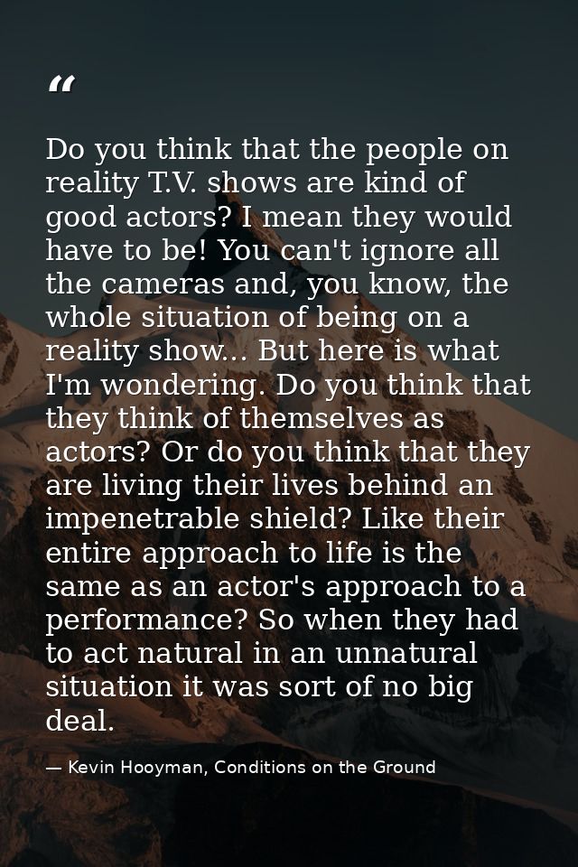 Do you think that the people on reality T.V. shows are kind of good actors? I mean they would have to be! You can't igno — Kevin Hooyman, Conditions on the Ground