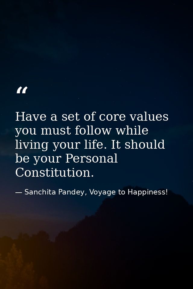 Have a set of core values you must follow while living your life. It should be your Personal Constitution. — Sanchita Pandey, Voyage to Happiness!