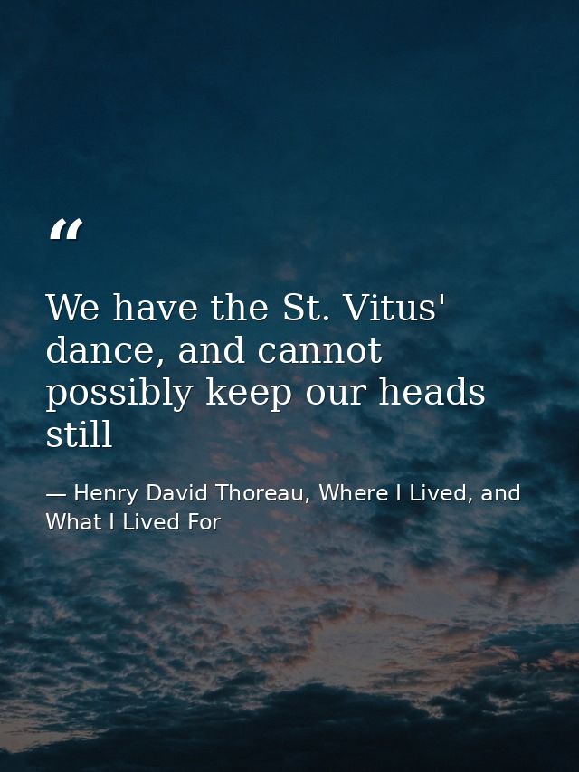 We have the St. Vitus' dance, and cannot possibly keep our heads still — Henry David Thoreau, Where I Lived, and What I Lived For