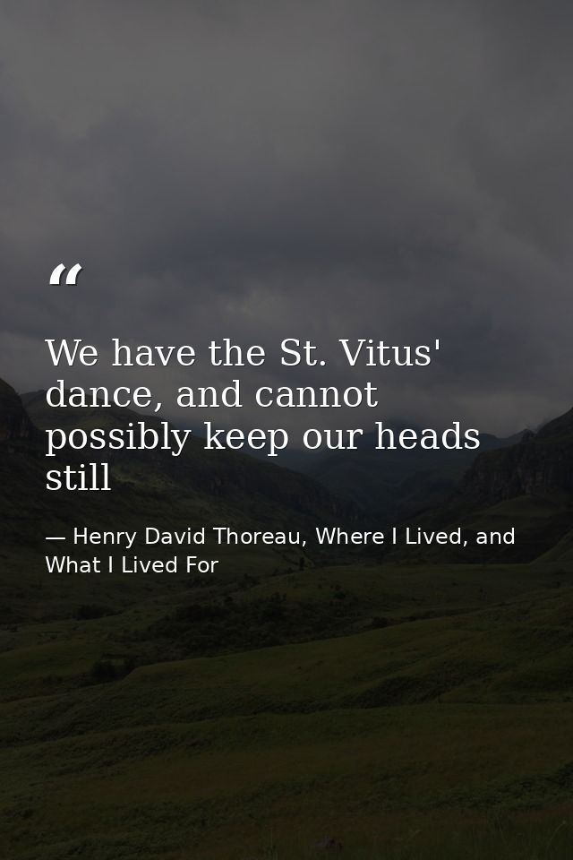 We have the St. Vitus' dance, and cannot possibly keep our heads still — Henry David Thoreau, Where I Lived, and What I Lived For
