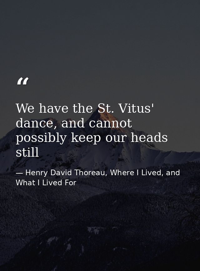 We have the St. Vitus' dance, and cannot possibly keep our heads still — Henry David Thoreau, Where I Lived, and What I Lived For