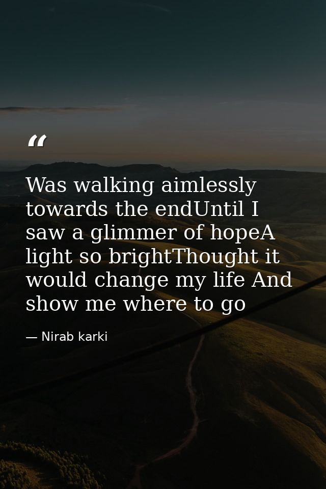 Was walking aimlessly towards the endUntil I saw a glimmer of hopeA light so brightThought it would change my life And s — Nirab karki