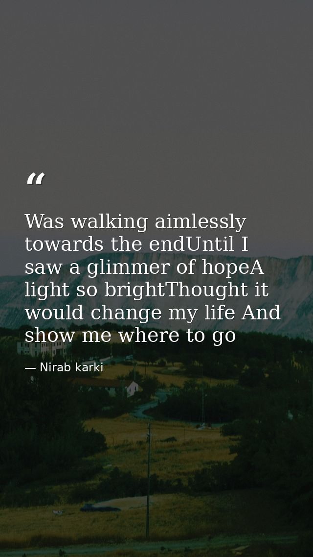 Was walking aimlessly towards the endUntil I saw a glimmer of hopeA light so brightThought it would change my life And s — Nirab karki
