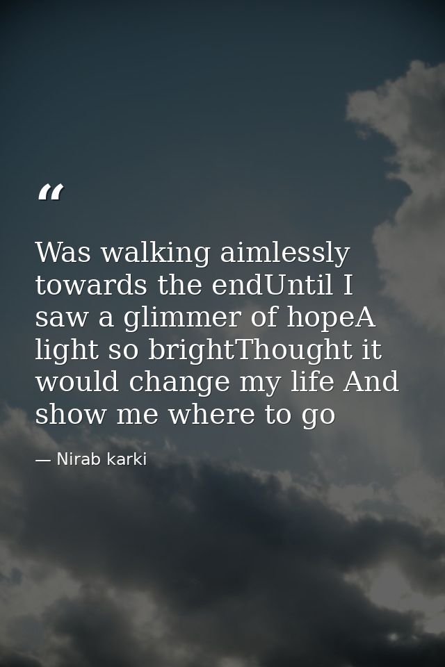 Was walking aimlessly towards the endUntil I saw a glimmer of hopeA light so brightThought it would change my life And s — Nirab karki