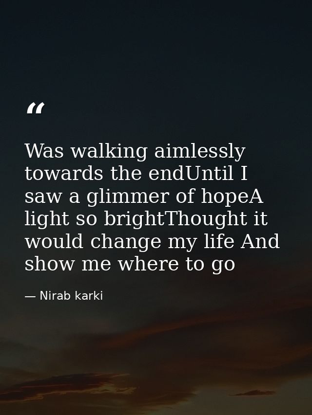 Was walking aimlessly towards the endUntil I saw a glimmer of hopeA light so brightThought it would change my life And s — Nirab karki