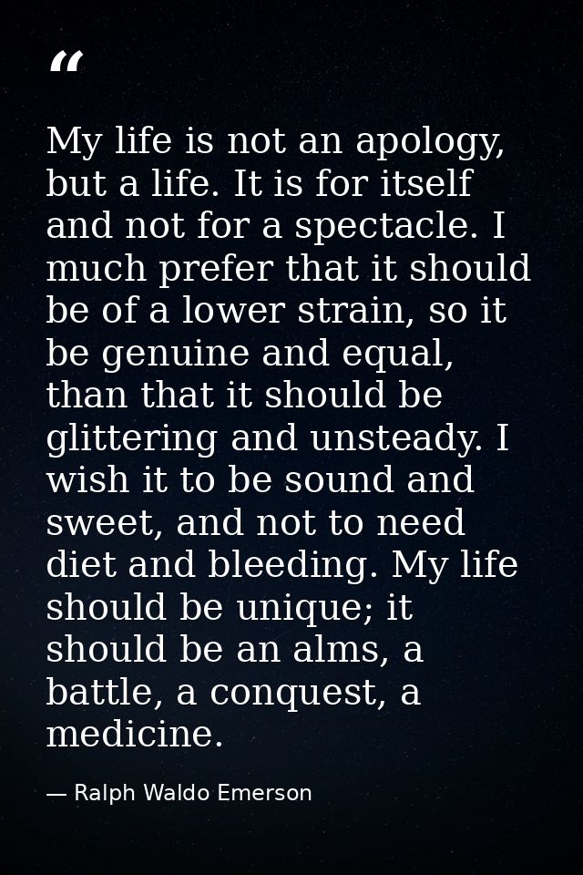 My life is not an apology, but a life. It is for itself and not for a spectacle. I much prefer that it should be of a lo — Ralph Waldo Emerson