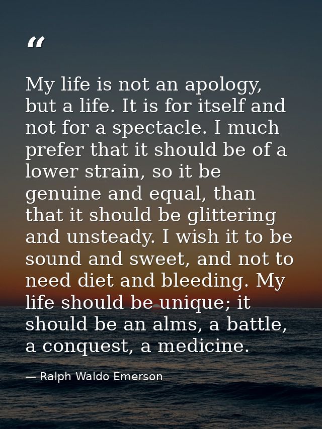 My life is not an apology, but a life. It is for itself and not for a spectacle. I much prefer that it should be of a lo — Ralph Waldo Emerson