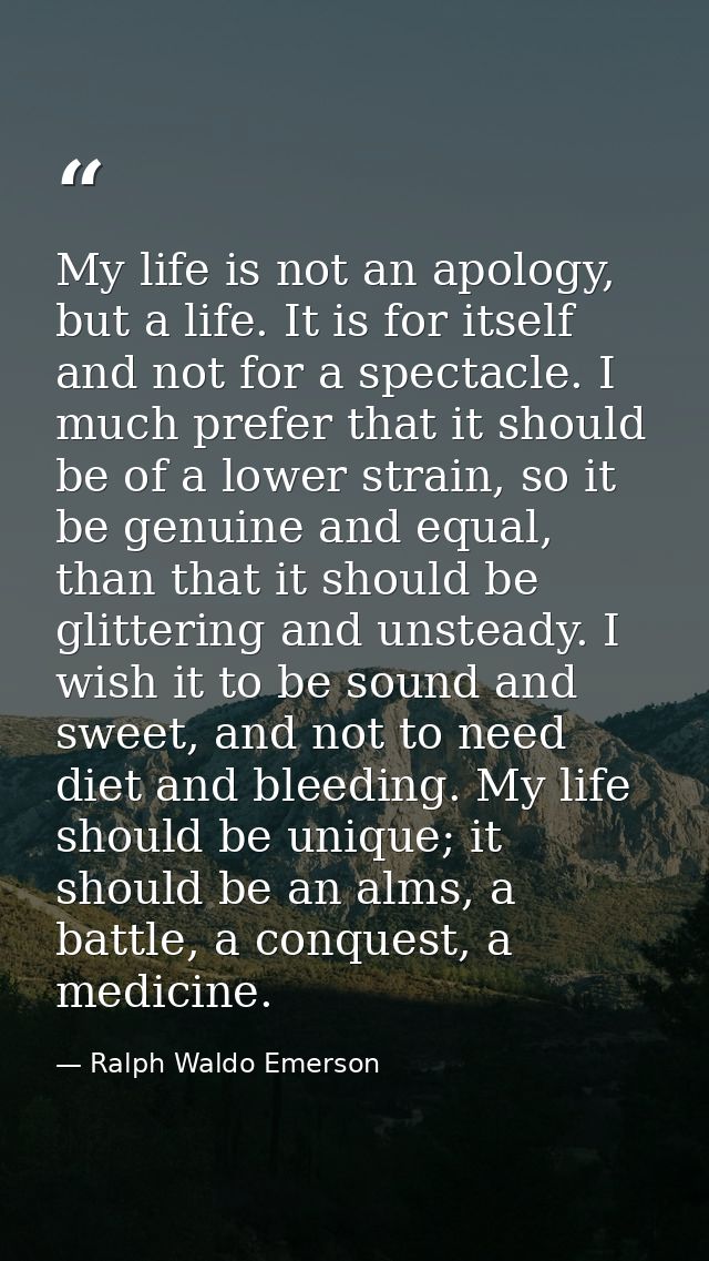 My life is not an apology, but a life. It is for itself and not for a spectacle. I much prefer that it should be of a lo — Ralph Waldo Emerson