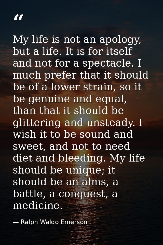 My life is not an apology, but a life. It is for itself and not for a spectacle. I much prefer that it should be of a lo — Ralph Waldo Emerson