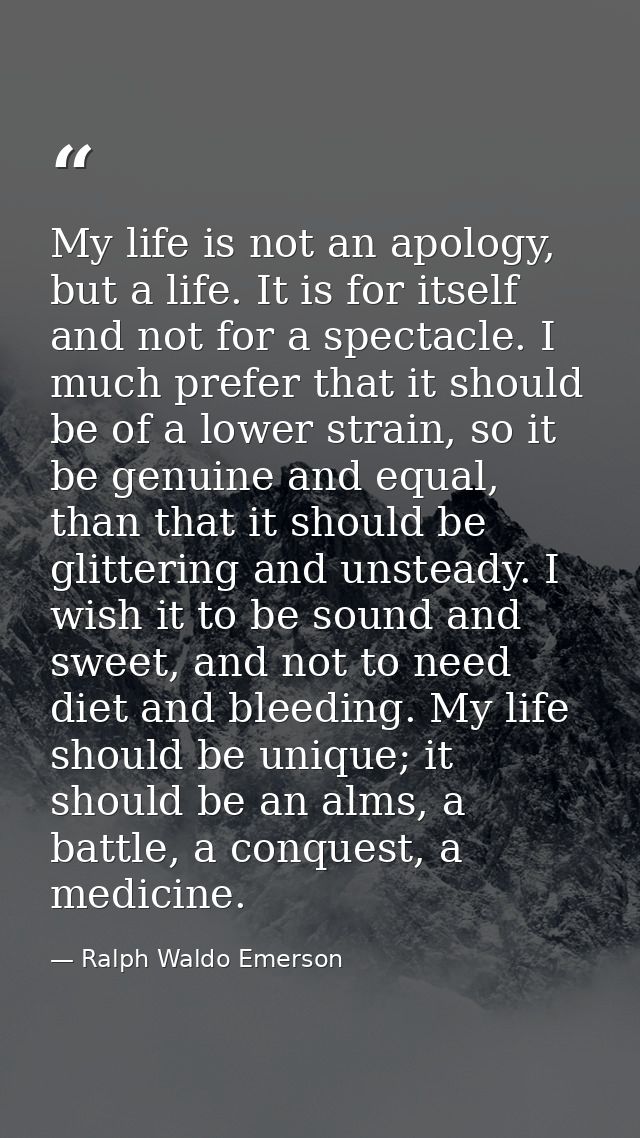 My life is not an apology, but a life. It is for itself and not for a spectacle. I much prefer that it should be of a lo — Ralph Waldo Emerson