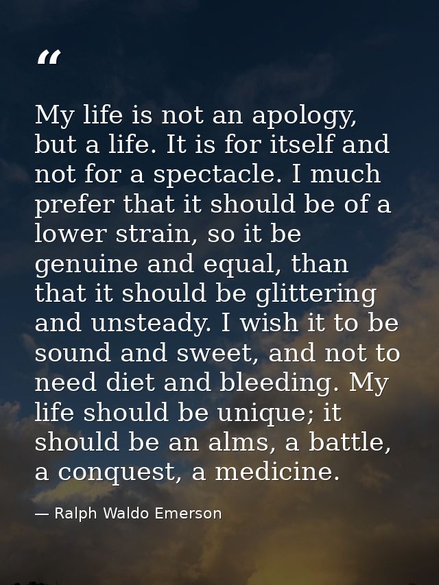 My life is not an apology, but a life. It is for itself and not for a spectacle. I much prefer that it should be of a lo — Ralph Waldo Emerson