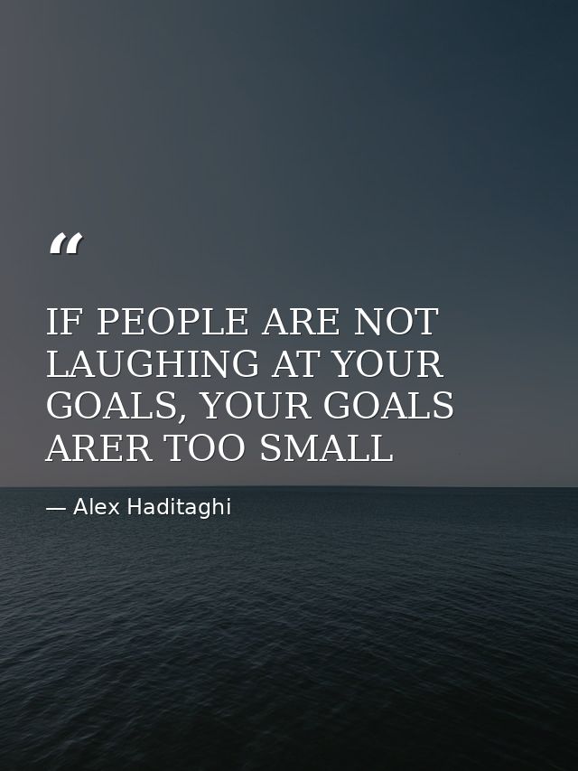IF PEOPLE ARE NOT LAUGHING AT YOUR GOALS, YOUR GOALS ARER TOO SMALL — Alex Haditaghi