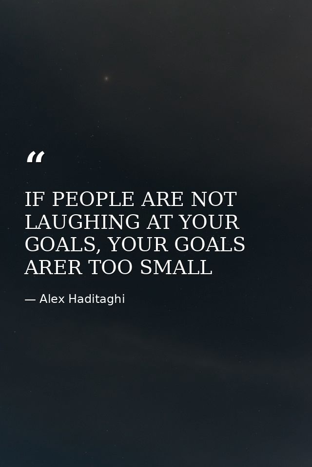 IF PEOPLE ARE NOT LAUGHING AT YOUR GOALS, YOUR GOALS ARER TOO SMALL — Alex Haditaghi