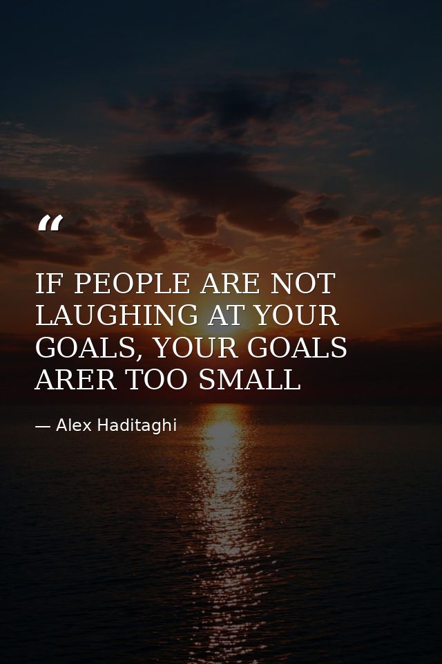 IF PEOPLE ARE NOT LAUGHING AT YOUR GOALS, YOUR GOALS ARER TOO SMALL — Alex Haditaghi