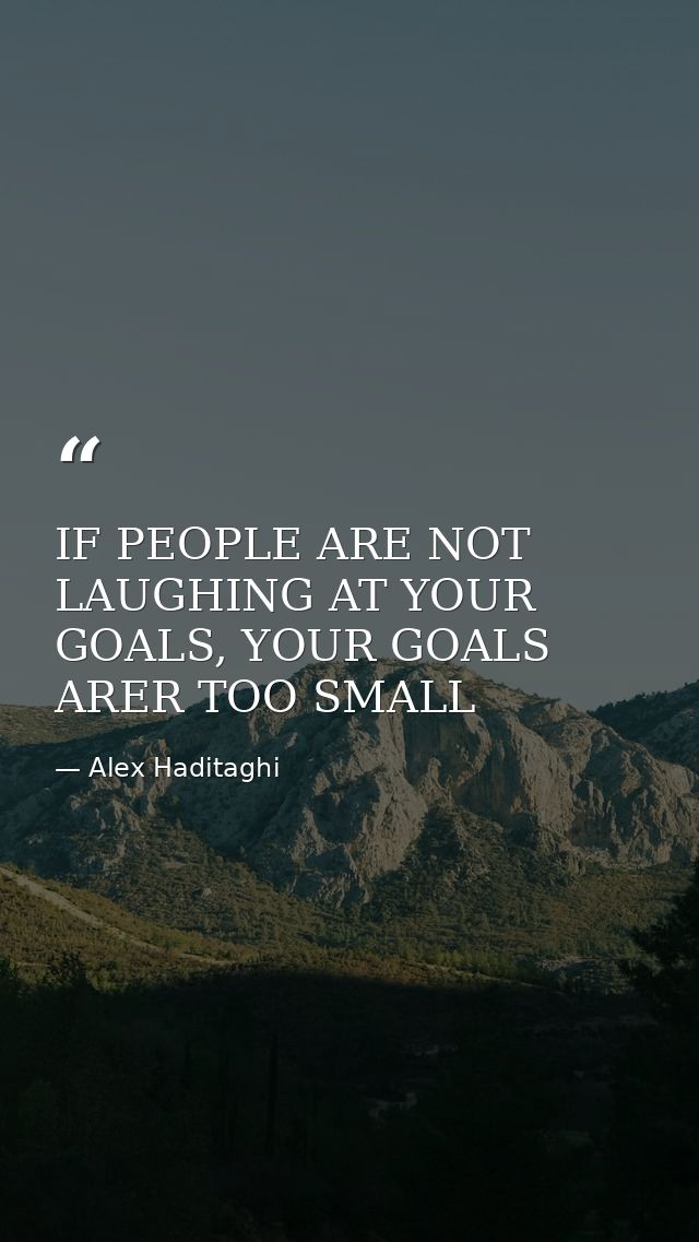 IF PEOPLE ARE NOT LAUGHING AT YOUR GOALS, YOUR GOALS ARER TOO SMALL — Alex Haditaghi