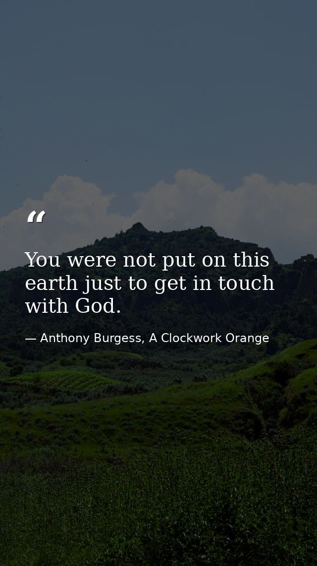 You were not put on this earth just to get in touch with God. — Anthony Burgess, A Clockwork Orange
