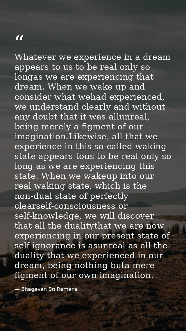 Whatever we experience in a dream appears to us to be real only so longas we are experiencing that dream. When we wake u — Bhagavan Sri Ramana