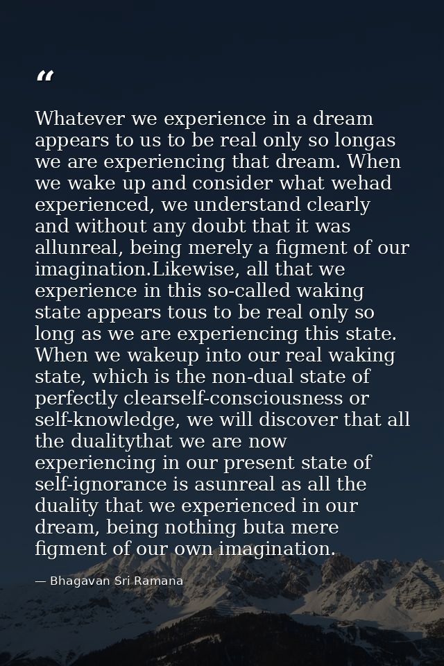 Whatever we experience in a dream appears to us to be real only so longas we are experiencing that dream. When we wake u — Bhagavan Sri Ramana